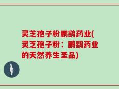灵芝孢子粉鹏鹞药业(灵芝孢子粉：鹏鹞药业的天然养生圣品)
