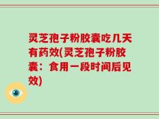 灵芝孢子粉胶囊吃几天有药效(灵芝孢子粉胶囊：食用一段时间后见效)