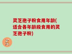 灵芝孢子粉食用年龄(适合各年龄段食用的灵芝孢子粉)