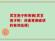 灵芝孢子粉胃病(灵芝孢子粉：改善胃病症状的有效选择)