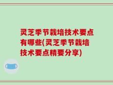 灵芝季节栽培技术要点有哪些(灵芝季节栽培技术要点精要分享)