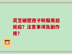 灵芝破壁孢子粉服用后反应？注意事项及副作用？