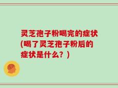 灵芝孢子粉喝完的症状(喝了灵芝孢子粉后的症状是什么？)