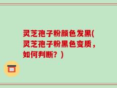 灵芝孢子粉颜色发黑(灵芝孢子粉黑色变质，如何判断？)