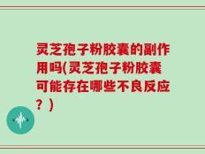 灵芝孢子粉胶囊的副作用吗(灵芝孢子粉胶囊可能存在哪些不良反应？)