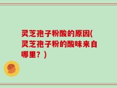 灵芝孢子粉酸的原因(灵芝孢子粉的酸味来自哪里？)