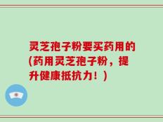 灵芝孢子粉要买药用的(药用灵芝孢子粉，提升健康抵抗力！)