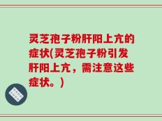 灵芝孢子粉肝阳上亢的症状(灵芝孢子粉引发肝阳上亢，需注意这些症状。)