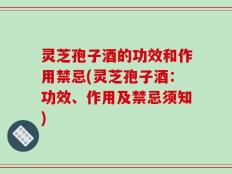 灵芝孢子酒的功效和作用禁忌(灵芝孢子酒：功效、作用及禁忌须知)
