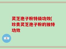 灵芝孢子粉特级功效(珍贵灵芝孢子粉的独特功效