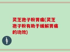 灵芝孢子粉胃痛(灵芝孢子粉有助于缓解胃痛的功效)
