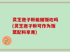 灵芝孢子粉能随饭吃吗(灵芝孢子粉可作为饭菜配料享用)