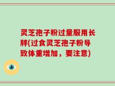 灵芝孢子粉过量服用长胖(过食灵芝孢子粉导致体重增加，要注意)