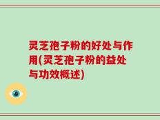 灵芝孢子粉的好处与作用(灵芝孢子粉的益处与功效概述)