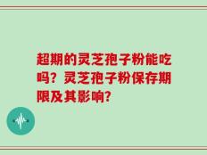 超期的灵芝孢子粉能吃吗？灵芝孢子粉保存期限及其影响？