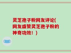 灵芝孢子粉网友评论(网友盛赞灵芝孢子粉的神奇功效！)
