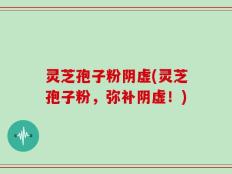 灵芝孢子粉阴虚(灵芝孢子粉，弥补阴虚！)