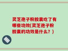 灵芝孢子粉胶囊吃了有哪些功效(灵芝孢子粉胶囊的功效是什么？)