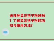 送领导灵芝孢子粉好吗？了解灵芝孢子粉的功效与使用方法？