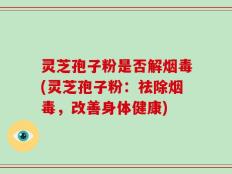 灵芝孢子粉是否解烟毒(灵芝孢子粉：祛除烟毒，改善身体健康)