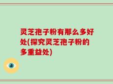 灵芝孢子粉有那么多好处(探究灵芝孢子粉的多重益处)