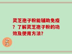 灵芝孢子粉能辅助免疫？了解灵芝孢子粉的功效及使用方法？