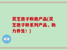 灵芝孢子粉类产品(灵芝孢子粉系列产品，助力养生！)