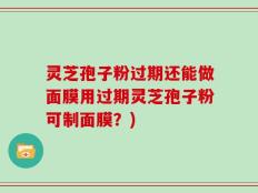 灵芝孢子粉过期还能做面膜用过期灵芝孢子粉可制面膜？)