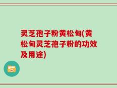 灵芝孢子粉黄松甸(黄松甸灵芝孢子粉的功效及用途)