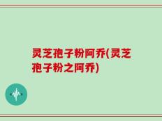 灵芝孢子粉阿乔(灵芝孢子粉之阿乔)