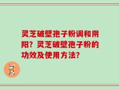灵芝破壁孢子粉调和阴阳？灵芝破壁孢子粉的功效及使用方法？
