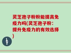 灵芝孢子粉粉能提高免疫力吗(灵芝孢子粉：提升免疫力的有效选择)