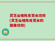 灵芝山楂陈皮煲水功效(灵芝山楂陈皮煲水的健康功效)