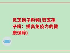 灵芝孢子粉频(灵芝孢子粉：提高免疫力的健康保障)
