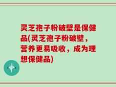 灵芝孢子粉破壁是保健品(灵芝孢子粉破壁，营养更易吸收，成为理想保健品)