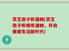 灵芝孢子粉酒精(灵芝孢子粉提炼酒精，开启健康生活新时代)