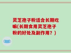 灵芝孢子粉适合长期吃嘛(长期食用灵芝孢子粉的好处及副作用？)