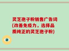 灵芝孢子粉销售广告词(改善免疫力，选择品质纯正的灵芝孢子粉)