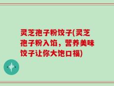 灵芝孢子粉饺子(灵芝孢子粉入馅，营养美味饺子让你大饱口福)