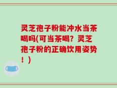 灵芝孢子粉能冲水当茶喝吗(可当茶喝？灵芝孢子粉的正确饮用姿势！)