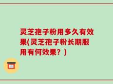 灵芝孢子粉用多久有效果(灵芝孢子粉长期服用有何效果？)