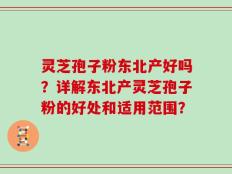 灵芝孢子粉东北产好吗？详解东北产灵芝孢子粉的好处和适用范围？