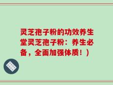 灵芝孢子粉的功效养生堂灵芝孢子粉：养生必备，全面加强体质！)