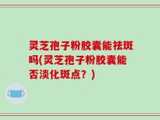 灵芝孢子粉胶囊能祛斑吗(灵芝孢子粉胶囊能否淡化斑点？)