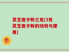 灵芝孢子粉三克(3克灵芝孢子粉的功效与使用)