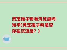 灵芝孢子粉有沉淀感吗知乎(灵芝孢子粉是否存在沉淀感？)