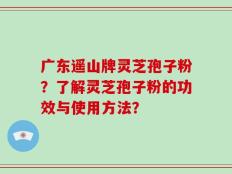 广东遥山牌灵芝孢子粉？了解灵芝孢子粉的功效与使用方法？