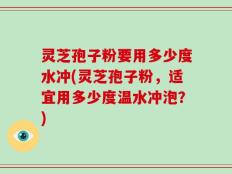 灵芝孢子粉要用多少度水冲(灵芝孢子粉，适宜用多少度温水冲泡？)