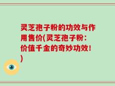 灵芝孢子粉的功效与作用售价(灵芝孢子粉：价值千金的奇妙功效！)