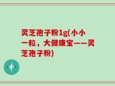 灵芝孢子粉1g(小小一粒，大健康宝——灵芝孢子粉)